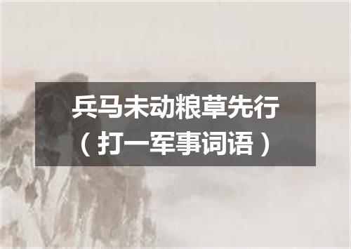 兵马未动粮草先行（打一军事词语）