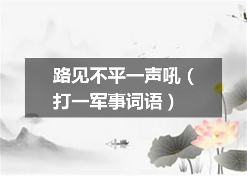 路见不平一声吼（打一军事词语）