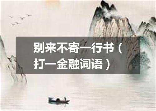 别来不寄一行书（打一金融词语）