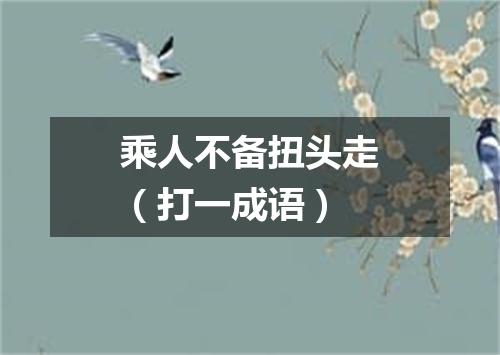 乘人不备扭头走（打一成语）