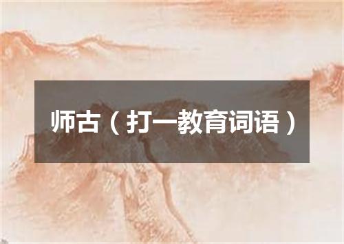 师古（打一教育词语）