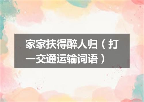 家家扶得醉人归（打一交通运输词语）