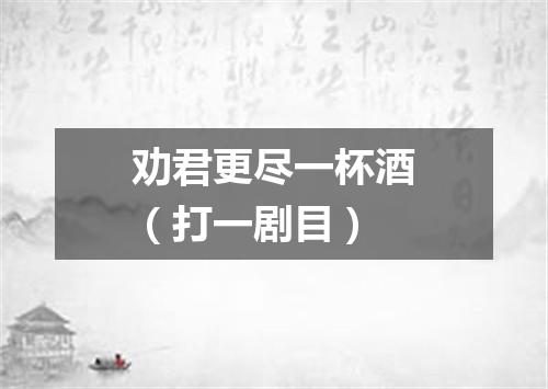 劝君更尽一杯酒（打一剧目）
