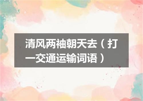 清风两袖朝天去（打一交通运输词语）