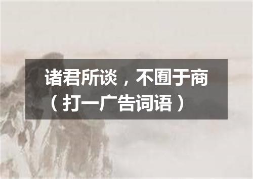 诸君所谈，不囿于商（打一广告词语）