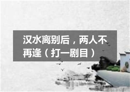 汉水离别后，两人不再逢（打一剧目）