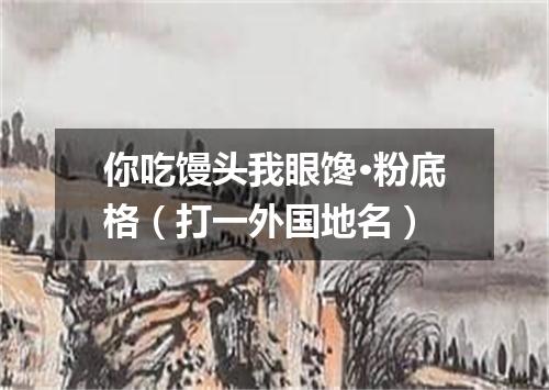 你吃馒头我眼馋·粉底格（打一外国地名）