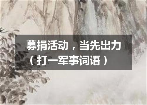 募捐活动，当先出力（打一军事词语）