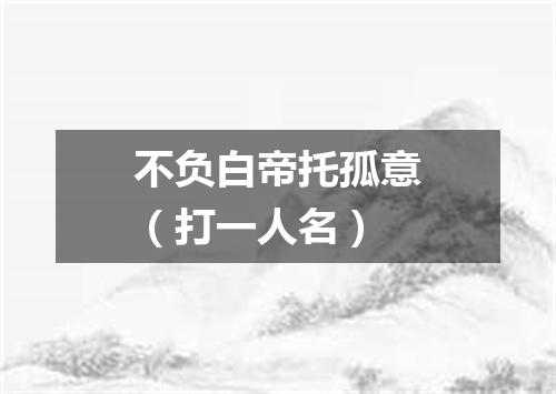 不负白帝托孤意（打一人名）