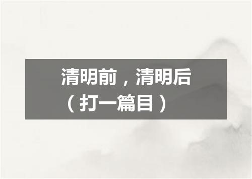 清明前，清明后（打一篇目）