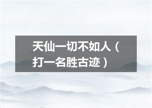 天仙一切不如人（打一名胜古迹）