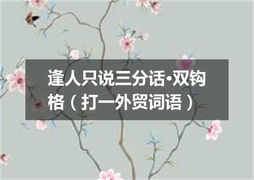 逢人只说三分话·双钩格（打一外贸词语）