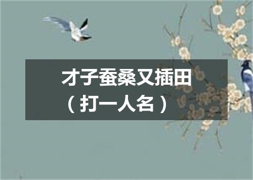 才子蚕桑又插田（打一人名）