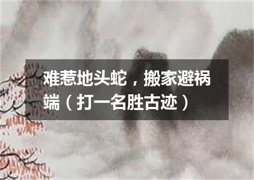 难惹地头蛇，搬家避祸端（打一名胜古迹）