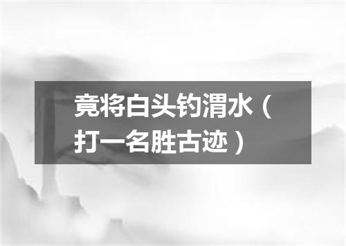 竟将白头钓渭水（打一名胜古迹）