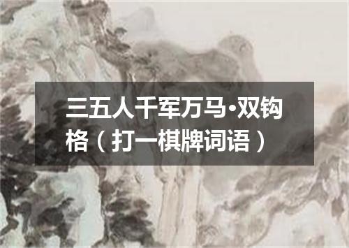 三五人千军万马·双钩格（打一棋牌词语）
