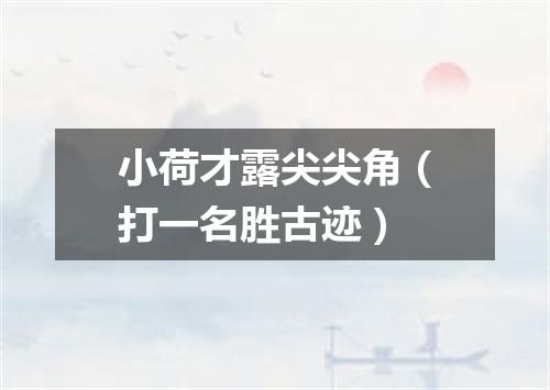 小荷才露尖尖角（打一名胜古迹）