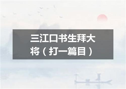 三江口书生拜大将（打一篇目）