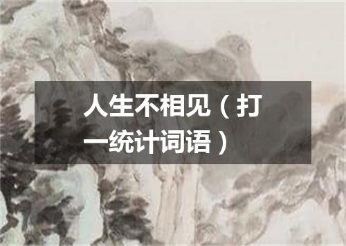 人生不相见（打一统计词语）
