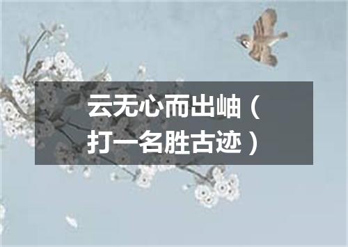 云无心而出岫（打一名胜古迹）