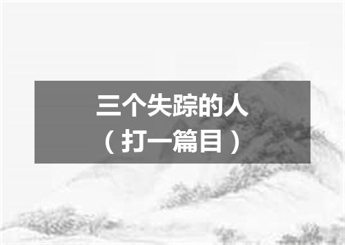 三个失踪的人（打一篇目）