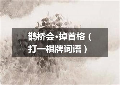 鹊桥会·掉首格（打一棋牌词语）