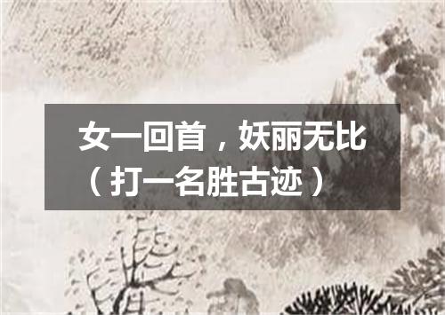 女一回首，妖丽无比（打一名胜古迹）