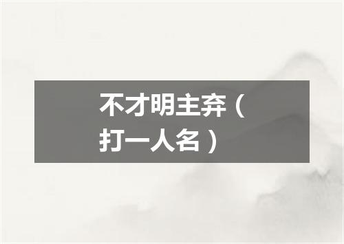 不才明主弃（打一人名）