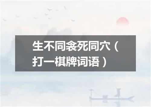 生不同衾死同穴（打一棋牌词语）