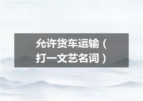 允许货车运输（打一文艺名词）