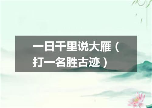 一日千里说大雁（打一名胜古迹）