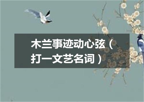 木兰事迹动心弦（打一文艺名词）