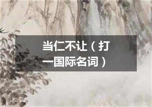 当仁不让（打一国际名词）