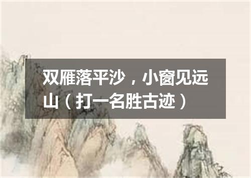 双雁落平沙，小窗见远山（打一名胜古迹）