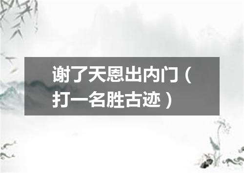 谢了天恩出内门（打一名胜古迹）
