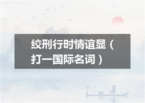 绞刑行时情谊显（打一国际名词）