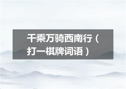 千乘万骑西南行（打一棋牌词语）