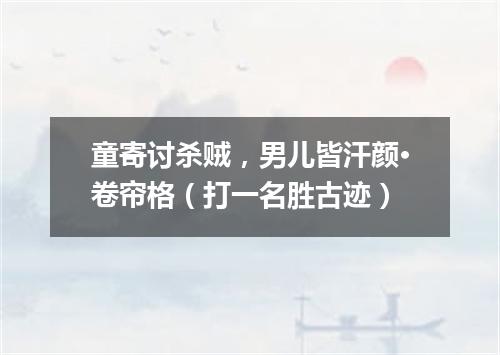 童寄讨杀贼，男儿皆汗颜·卷帘格（打一名胜古迹）