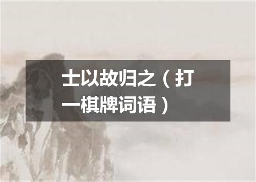 士以故归之（打一棋牌词语）