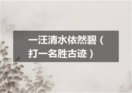 一汪清水依然碧（打一名胜古迹）