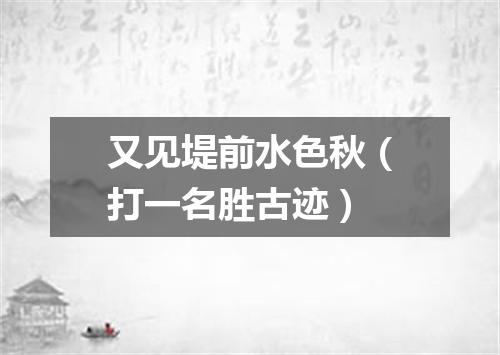 又见堤前水色秋（打一名胜古迹）