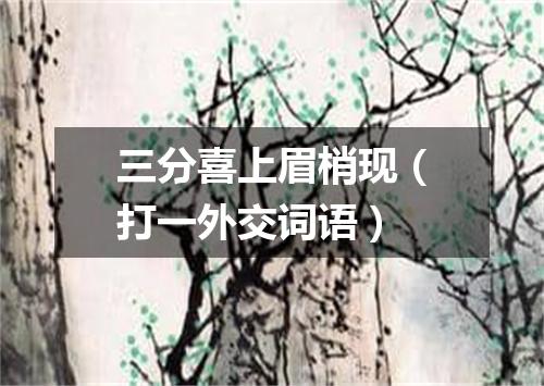 三分喜上眉梢现（打一外交词语）