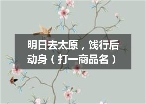 明日去太原，饯行后动身（打一商品名）