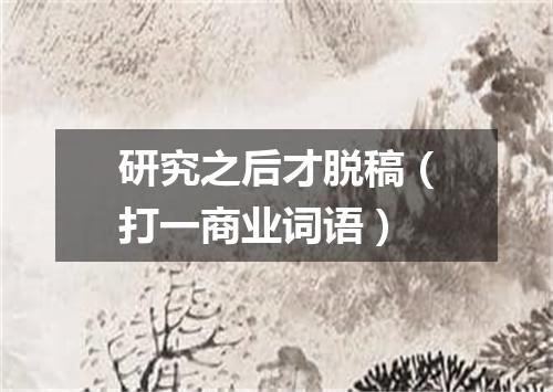 研究之后才脱稿（打一商业词语）