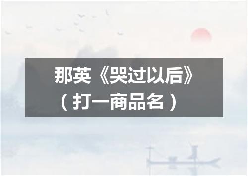 那英《哭过以后》（打一商品名）