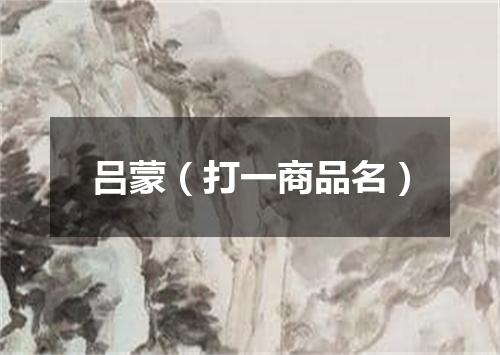 吕蒙（打一商品名）