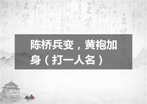 陈桥兵变，黄袍加身（打一人名）