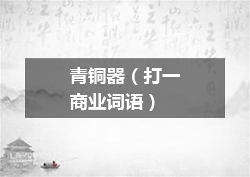 青铜器（打一商业词语）