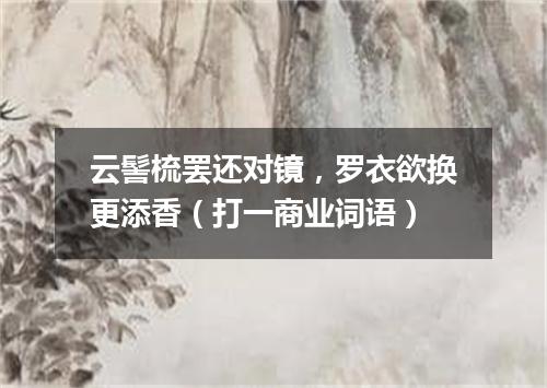 云髻梳罢还对镜，罗衣欲换更添香（打一商业词语）