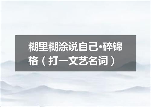 糊里糊涂说自己·碎锦格（打一文艺名词）